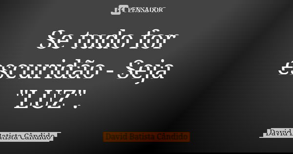 Se tudo for escuridão - Seja "LUZ".... Frase de David Batista Cândido.