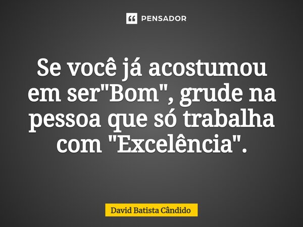 Se você já acostumou em ser "Bom", grude na pessoa que só trabalha com "Excelência".... Frase de David Batista Cândido.