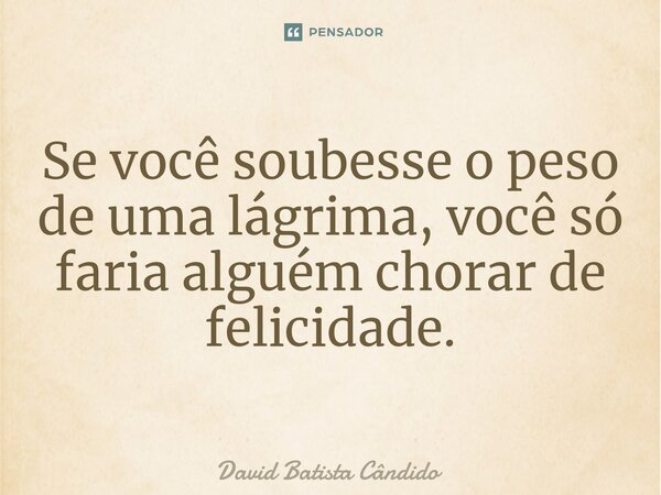 ⁠Se você soubesse o peso de uma lágrima, você só faria alguém chorar de felicidade.... Frase de David Batista Cândido.