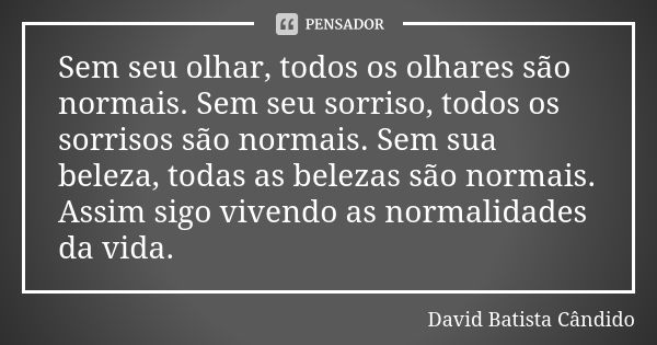 Sem seu olhar, todos os olhares são normais. Sem seu sorriso, todos os sorrisos são normais. Sem sua beleza, todas as belezas são normais. Assim sigo vivendo as... Frase de David Batista Cândido.