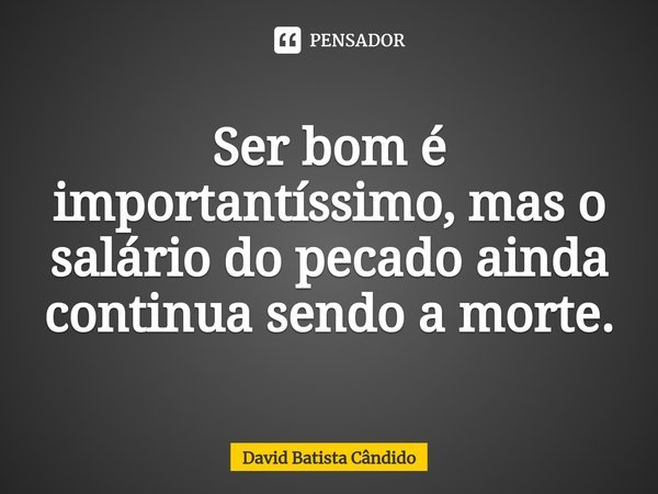 Ser bom é importantíssimo, mas o salário do pecado ainda continua sendo a morte.⁠... Frase de David Batista Cândido.
