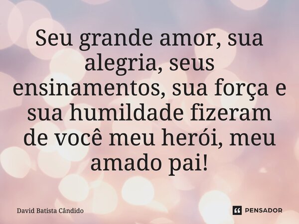 ⁠Seu grande amor, sua alegria, seus ensinamentos, sua força, sua humildade, fez de você meu herói, meu amado pai!... Frase de David Batista Cândido.