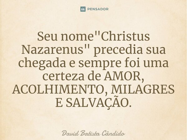⁠Seu nome "Christus Nazarenus" precedia sua chegada e sempre foi uma certeza de AMOR, ACOLHIMENTO, MILAGRES E SALVAÇÃO.... Frase de David Batista Cândido.