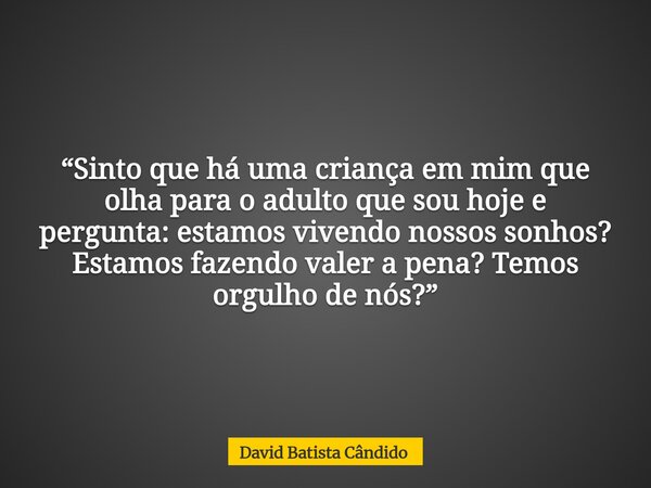 “Sinto que há uma criança em mim que olha para o adulto que sou hoje e pergunta: estamos vivendo nossos sonhos? Estamos fazendo valer a pena? Temos orgulho de n... Frase de David Batista Cândido.