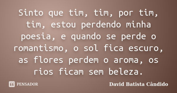 Sinto que tim, tim, por tim, tim, estou perdendo minha poesia, e quando se perde o romantismo, o sol fica escuro, as flores perdem o aroma, os rios ficam sem be... Frase de David Batista Cândido.