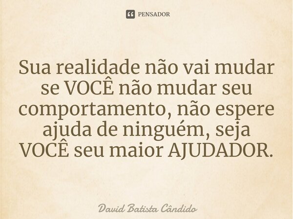 ⁠Sua realidade não vai mudar se VOCÊ não mudar seu comportamento, não espere ajuda de ninguém, seja VOCÊ seu maior AJUDADOR.⁠... Frase de David Batista Cândido.