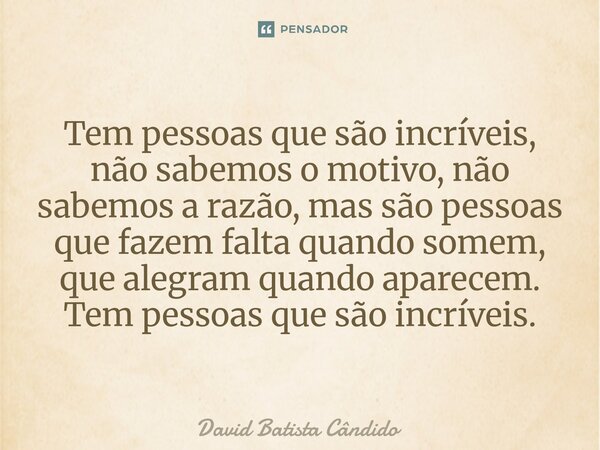 Tem pessoas que são incríveis, não sabemos o motivo, não sabemos a razão, mas são pessoas que fazem falta quando somem, que alegram quando aparecem. Tem pessoas... Frase de David Batista Cândido.