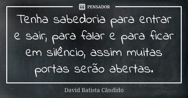 Tenha sabedoria para entrar e sair, para falar e para ficar em silêncio, assim muitas portas serão abertas.... Frase de David Batista Cândido.