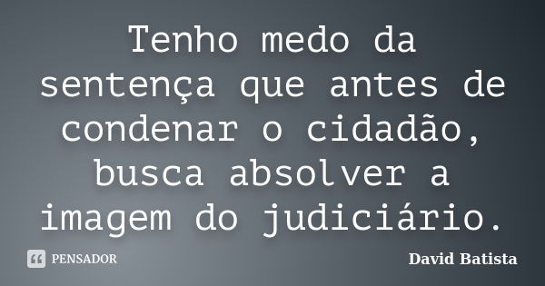 Tenho medo da sentença que antes de condenar o cidadão, busca absolver a imagem do judiciário.... Frase de David Batista.