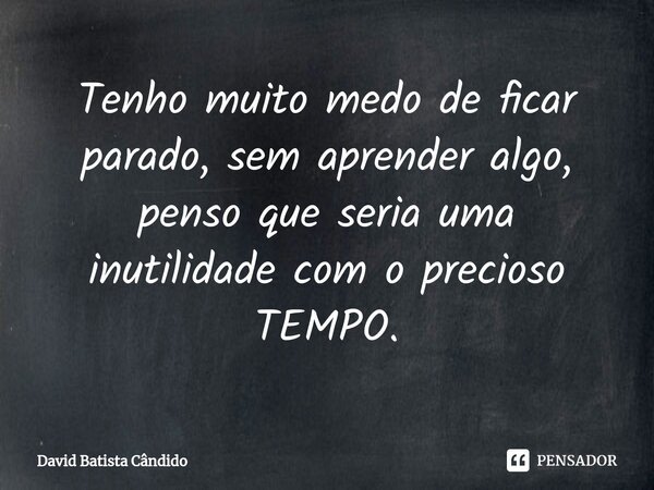 Tenho muito medo de ficar parado, sem aprender algo, penso que seria uma inutilidade com o precioso TEMPO.⁠... Frase de David Batista Cândido.