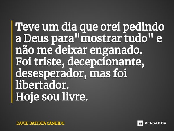 Teve um dia que orei pedindo a Deus para "mostrar tudo"⁠ e não me deixar enganado. Foi triste, decepcionante, desesperador, mas foi libertador. Hoje s... Frase de David Batista Cândido.