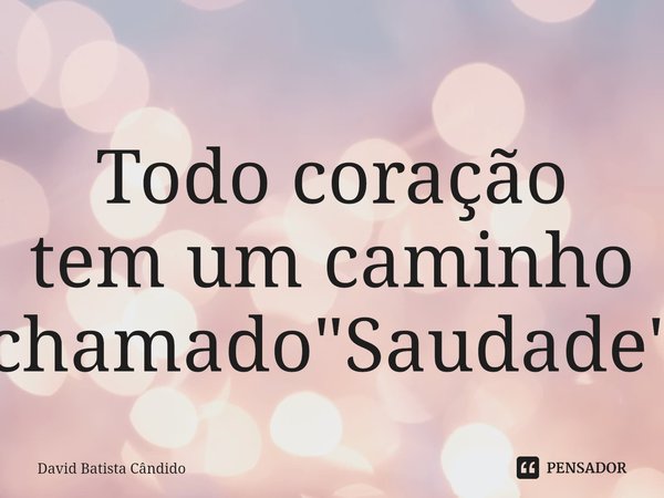 Todo coração tem um caminho chamado "Saudade"⁠... Frase de David Batista Cândido.