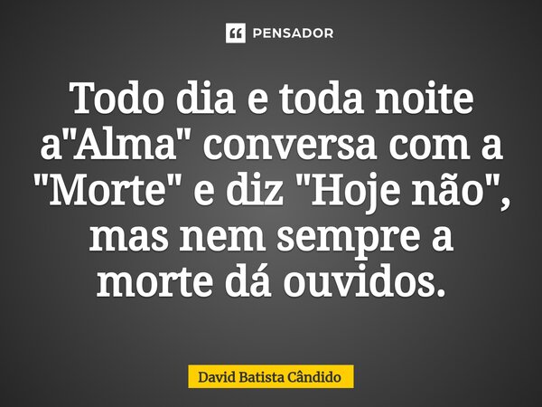 Todo dia e toda noite a "Alma" conversa com a "Morte"⁠ e diz "Hoje não", mas nem sempre a morte dá ouvidos.... Frase de David Batista Cândido.