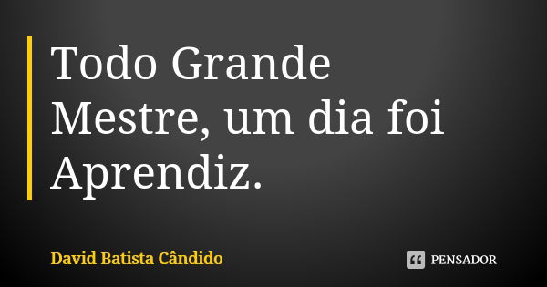 Todo Grande Mestre, um dia foi Aprendiz.... Frase de David Batista Cândido.