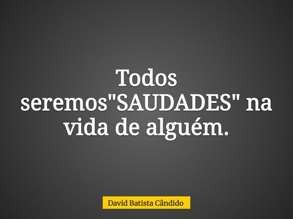 Todos seremos "SAUDADES" na vida de alguém.... Frase de David Batista Cândido.