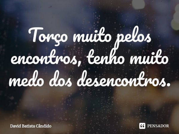 ⁠Torço muito pelos encontros, tenho muito medo dos desencontros.... Frase de David Batista Cândido.