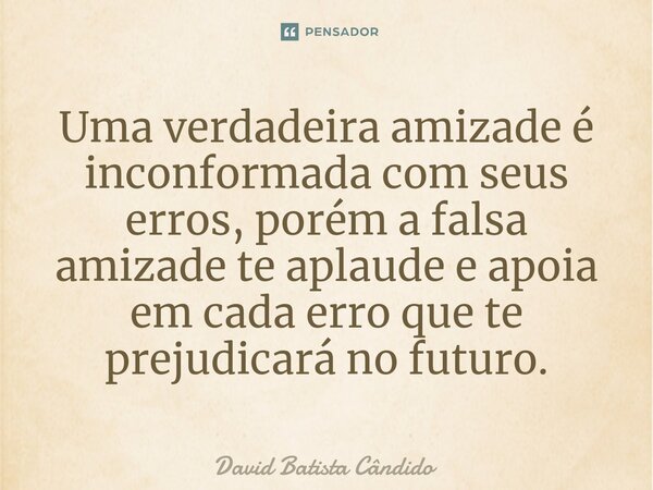 ⁠Uma verdadeira amizade é inconformada com seus erros, porém a falsa amizade te aplaude e apoia em cada erro que te prejudicará no futuro.... Frase de David Batista Cândido.