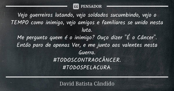 Vejo guerreiros lutando, vejo soldados sucumbindo, vejo o TEMPO como inimigo, vejo amigos e familiares se unido nesta luta. Me pergunto quem é o inimigo? Ouço d... Frase de David Batista Cândido.