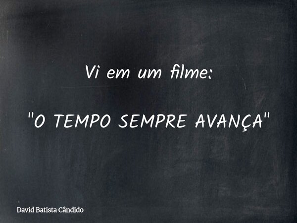 Vi em um filme: "O TEMPO SEMPRE AVANÇA"... Frase de David Batista Cândido.