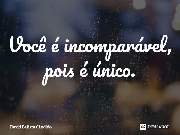 ⁠Você é incomparável, pois é único.... Frase de David Batista Cândido.