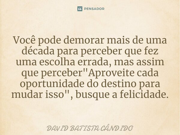 ⁠Você⁠ pode demorar mais de uma década para perceber que fez uma escolha errada, mas assim que perceber "Aproveite cada oportunidade do destino para mudar ... Frase de David Batista Cândido.