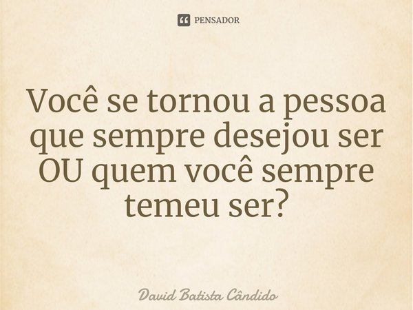 Você se tornou a pessoa que sempre desejou ser OU quem você sempre temeu ser?⁠... Frase de David Batista Cândido.