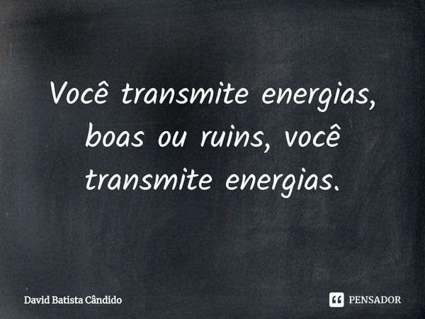Você transmite energias, boas ou ruins, você transmite energias.⁠... Frase de David Batista Cândido.