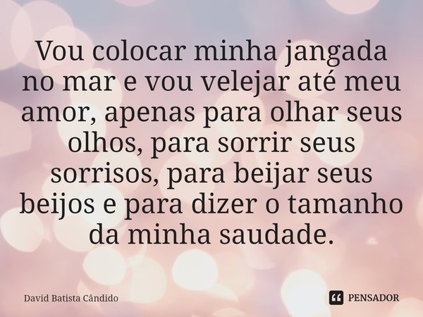 Vou colocar minha jangada no mar e vou velejar até meu amor, apenas para olhar seus olhos, ⁠para sorrir seus sorrisos, para beijar seus beijos e para dizer o ta... Frase de David Batista Cândido.