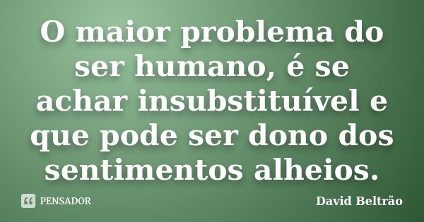 O maior problema do ser humano, é se achar insubstituível e que pode ser dono dos sentimentos alheios.... Frase de David Beltrão.