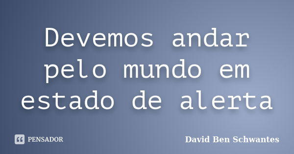 Devemos andar pelo mundo em estado de alerta... Frase de David Ben Schwantes.