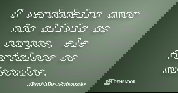 O verdadeiro amor não alivia as cargas, ele fortalece os músculos.... Frase de David Ben Schwantes.