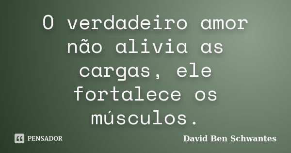 O verdadeiro amor não alivia as cargas, ele fortalece os músculos.... Frase de David Ben Schwantes.