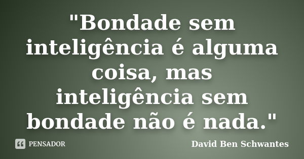 "Bondade sem inteligência é alguma coisa, mas inteligência sem bondade não é nada."... Frase de David Ben Schwantes.