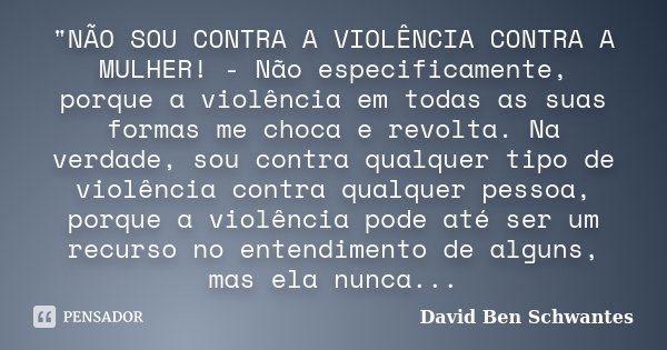 "NÃO SOU CONTRA A VIOLÊNCIA CONTRA A MULHER! - Não especificamente, porque a violência em todas as suas formas me choca e revolta. Na verdade, sou contra q... Frase de David Ben Schwantes.
