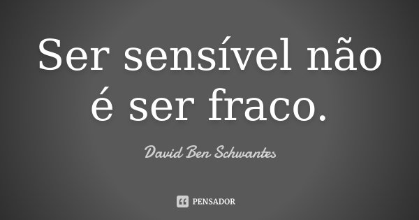 Ser sensível não é ser fraco.... Frase de David Ben Schwantes.