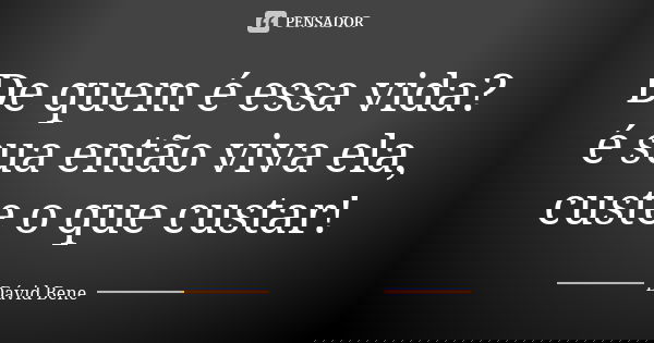 De quem é essa vida? é sua então viva ela, custe o que custar!... Frase de Dávid Bene.