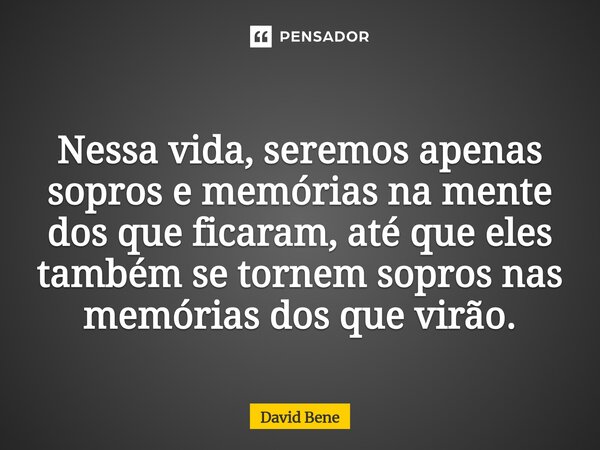 ⁠Nessa vida, seremos apenas sopros e memórias na mente dos que ficaram, até que eles também se tornem sopros nas memórias dos que virão.... Frase de Dávid Bene.