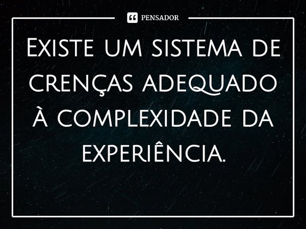 ⁠Existe um sistema de crenças adequado à complexidade da experiência.... Frase de David Berlinski.