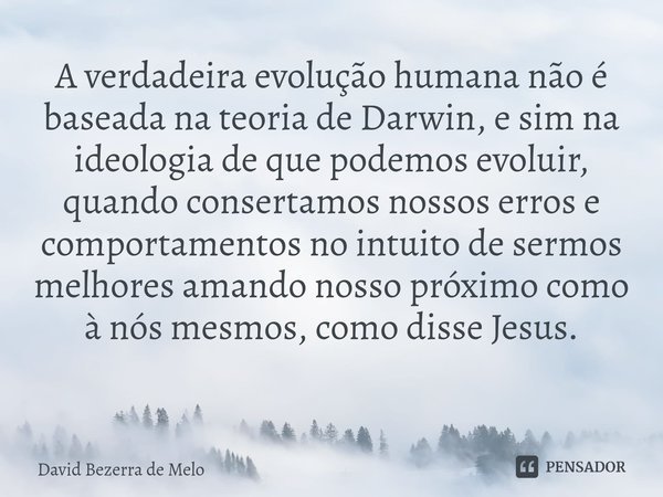 ⁠A verdadeira evolução humana não é baseada na teoria de Darwin, e sim na ideologia de que podemos evoluir, quando consertamos nossos erros e comportamentos no ... Frase de David Bezerra de Melo.