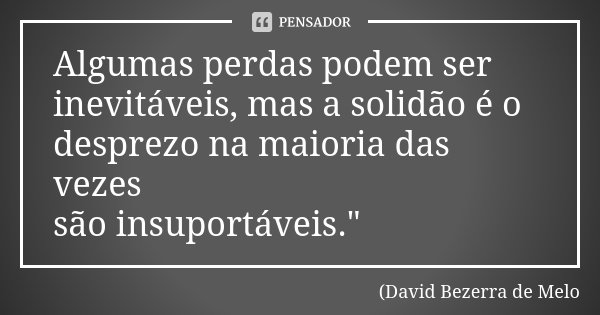 Algumas perdas podem ser inevitáveis, mas a solidão é o desprezo na maioria das vezes são insuportáveis."... Frase de David Bezerra de Melo.