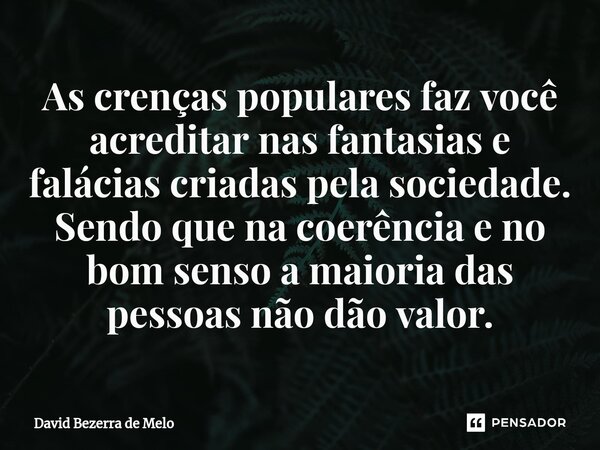 ⁠As crenças populares faz você acreditar nas fantasias e falácias criadas pela sociedade. Sendo que na coerência e no bom senso a maioria das pessoas não dão va... Frase de David Bezerra de Melo.