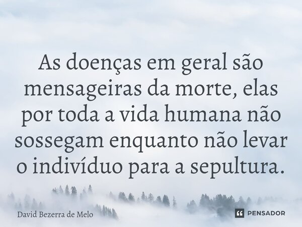 ⁠As doenças em geral são mensageiras da morte, elas por toda a vida humana não sossegam enquanto não levar o indivíduo para a sepultura.... Frase de David Bezerra de Melo.