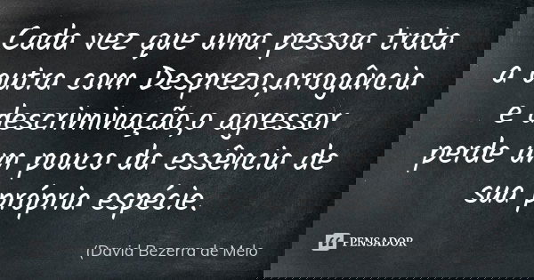 Cada vez que uma pessoa trata a outra com Desprezo,arrogância e descriminação,o agressor perde um pouco da essência de sua própria espécie.... Frase de David Bezerra de Melo.