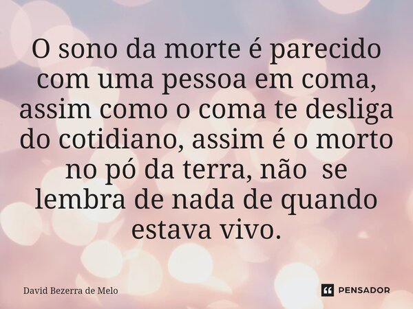 O sono da morte é parecido com uma pessoa em coma, assim como o coma te desliga do cotidiano, assim é o morto no pó da terra, não se lembra de nada de quando es... Frase de David Bezerra de Melo.