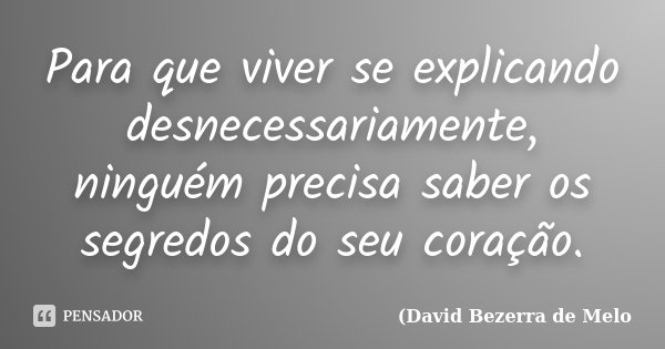 Para que viver se explicando desnecessariamente, ninguém precisa saber os segredos do seu coração.... Frase de David Bezerra de Melo.