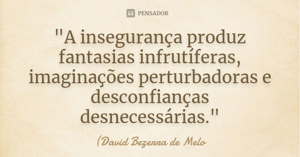 "A insegurança produz fantasias infrutíferas, imaginações perturbadoras e desconfianças desnecessárias."... Frase de David Bezerra de Melo.