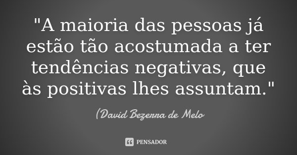 "A maioria das pessoas já estão tão acostumada a ter tendências negativas, que às positivas lhes assuntam."... Frase de David Bezerra de Melo.