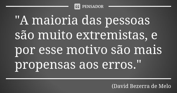 "A maioria das pessoas são muito extremistas, e por esse motivo são mais propensas aos erros."... Frase de David Bezerra de Melo.