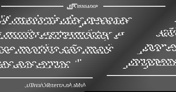 "A maioria das pessoas são muito extremistas, e por esse motivo são mais propensas aos erros."... Frase de David Bezerra de Melo.