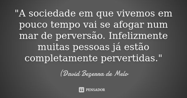 "A sociedade em que vivemos em pouco tempo vai se afogar num mar de perversão. Infelizmente muitas pessoas já estão completamente pervertidas."... Frase de David Bezerra de Melo.